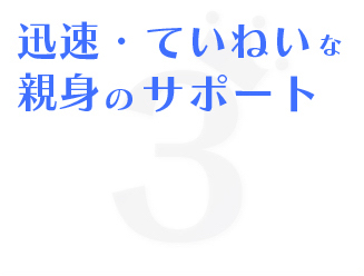 ポイント3迅速・ていねいな親身のサポート